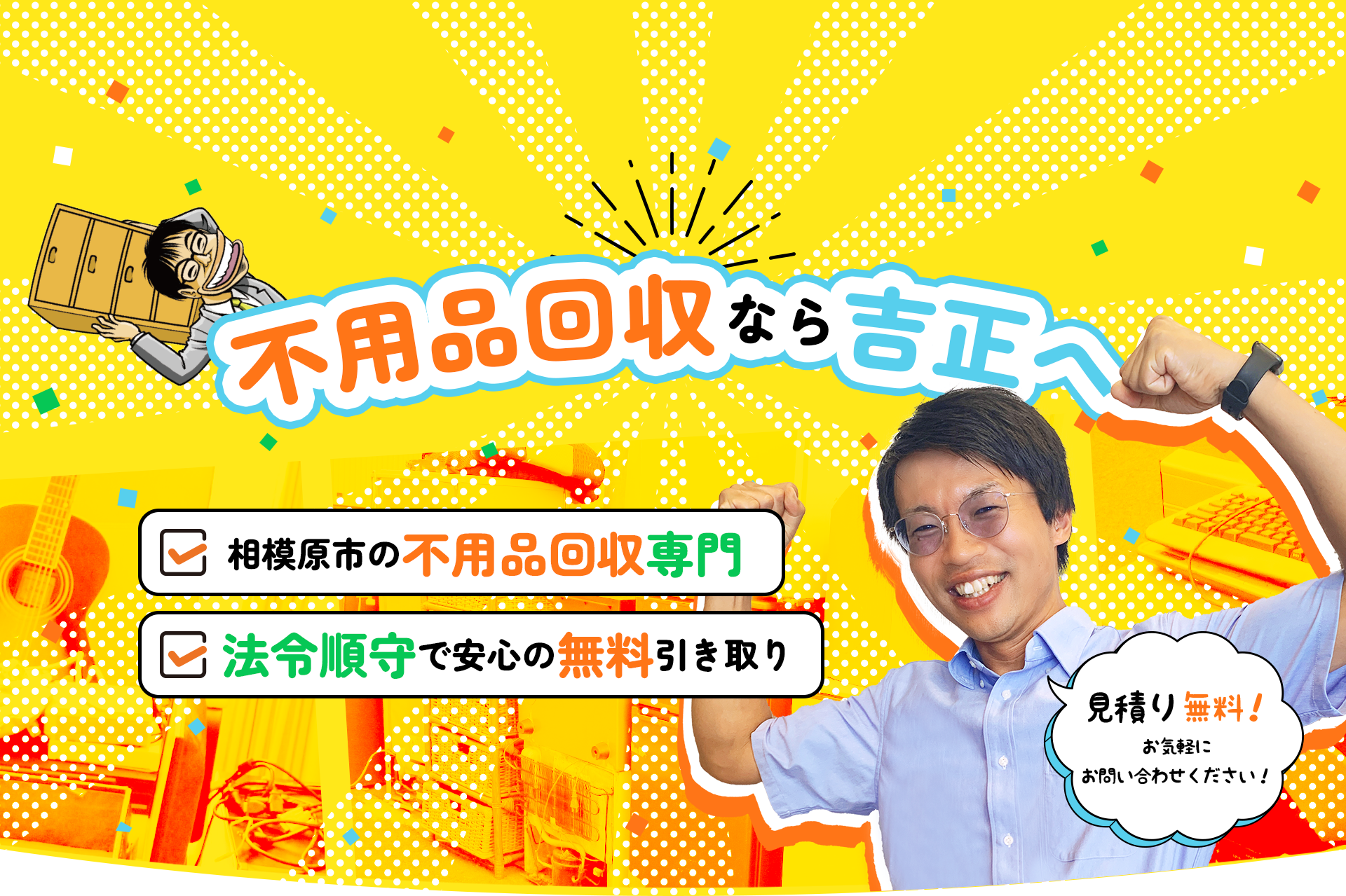 不用品回収なら吉正へ ・相模原市の不用品回収専門 ・法令順守で安心の無料引き取り 見積り無料お気軽にお問合せください！