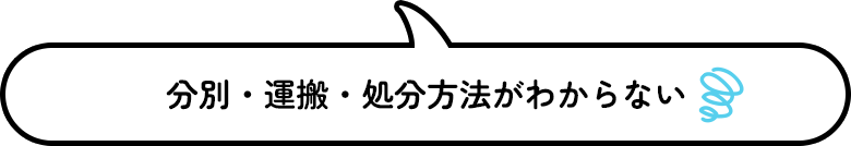 分別・運搬・処分方法がわからない