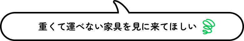 重くて運べない家具を見に来てほしい